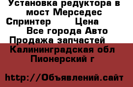 Установка редуктора в мост Мерседес Спринтер 906 › Цена ­ 99 000 - Все города Авто » Продажа запчастей   . Калининградская обл.,Пионерский г.